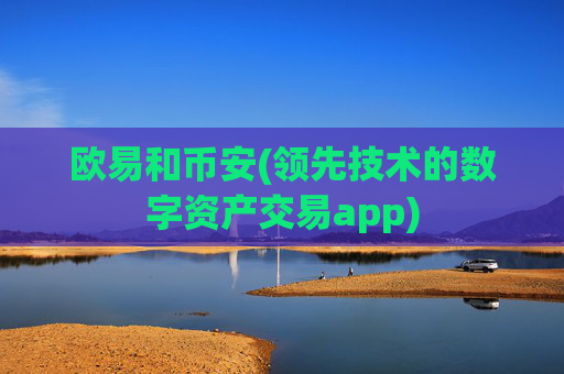欧易和币安(领先技术的数字资产交易app)