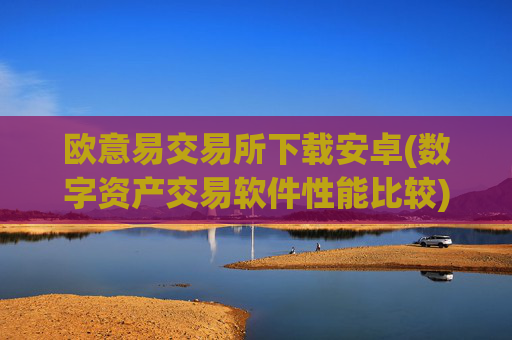 欧意易交易所下载安卓(数字资产交易软件性能比较)