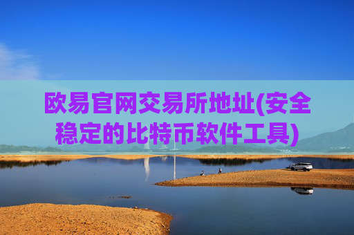 欧易官网交易所地址(安全稳定的比特币软件工具)