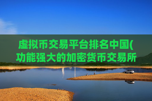 虚拟币交易平台排名中国(功能强大的加密货币交易所app)