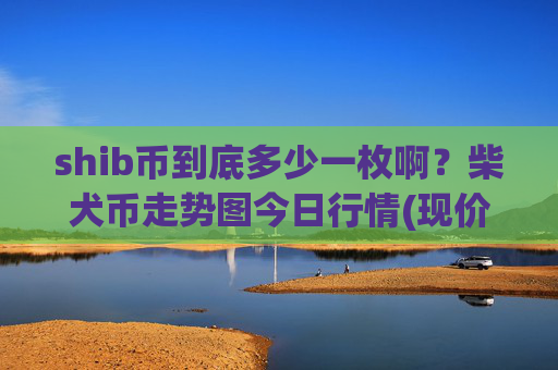 shib币到底多少一枚啊？柴犬币走势图今日行情(现价0.00013708元)