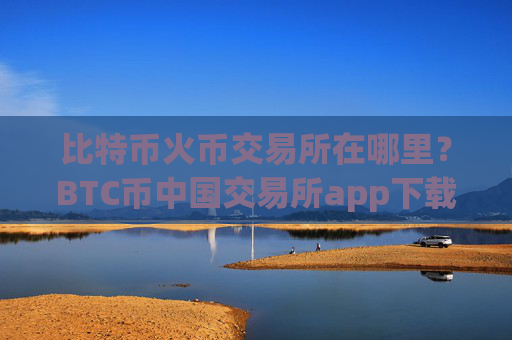 比特币火币交易所在哪里？BTC币中国交易所app下载官网