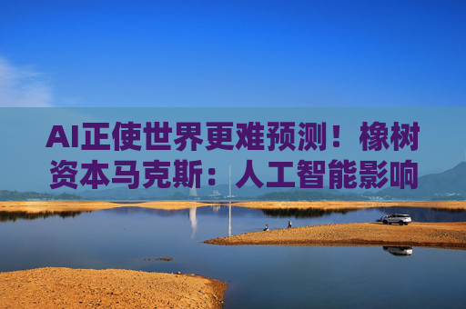 AI正使世界更难预测！橡树资本马克斯：人工智能影响仍被低估