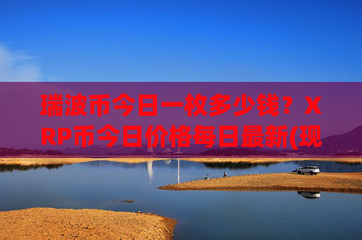 瑞波币今日一枚多少钱？XRP币今日价格每日最新(现价15.6469元)