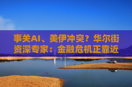 事关AI、美伊冲突？华尔街资深专家：金融危机正靠近 比大衰退更甚！