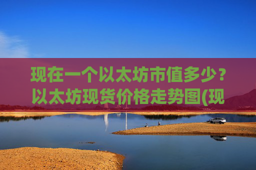 现在一个以太坊市值多少？以太坊现货价格走势图(现价23642.18元)