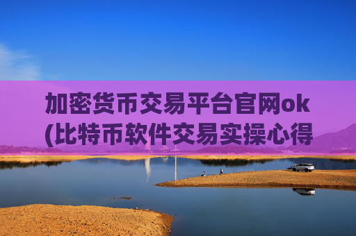 加密货币交易平台官网ok(比特币软件交易实操心得)