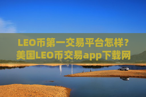 LEO币第一交易平台怎样？美国LEO币交易app下载网址