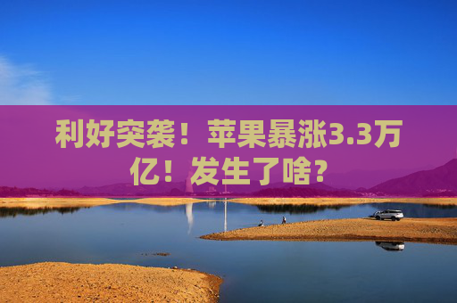 利好突袭！苹果暴涨3.3万亿！发生了啥？