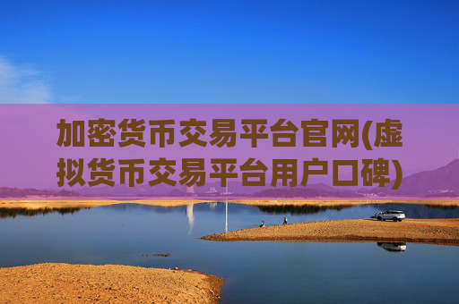 加密货币交易平台官网(虚拟货币交易平台用户口碑)