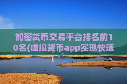 加密货币交易平台排名前10名(虚拟货币app实现快速交易体验)