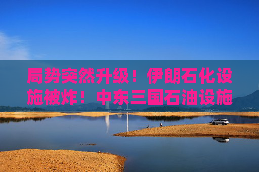 局势突然升级！伊朗石化设施被炸！中东三国石油设施成打击目标！国际油价直线飙升