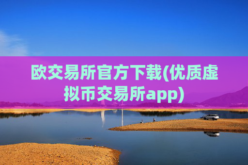 欧交易所官方下载(优质虚拟币交易所app)