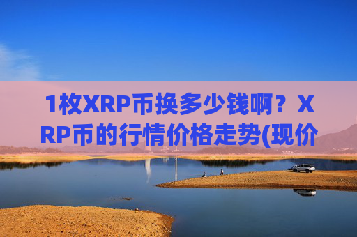 1枚XRP币换多少钱啊？XRP币的行情价格走势(现价14.6002元)