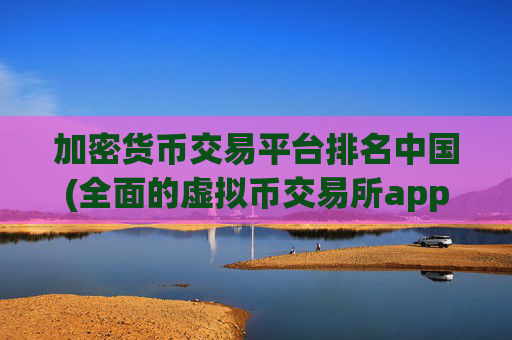 加密货币交易平台排名中国(全面的虚拟币交易所app)