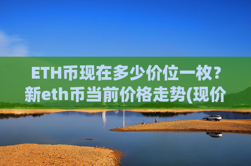 ETH币现在多少价位一枚？新eth币当前价格走势(现价23063.04元)
