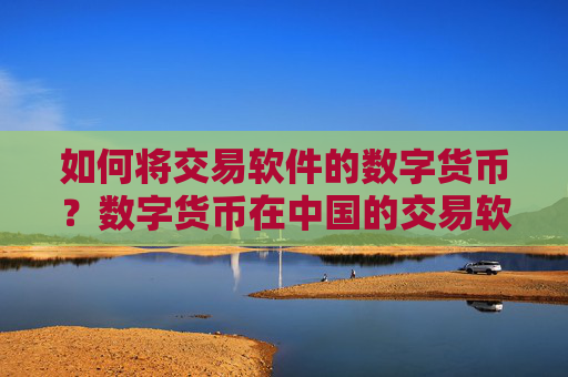 如何将交易软件的数字货币？数字货币在中国的交易软件下载