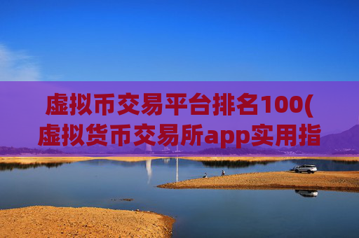 虚拟币交易平台排名100(虚拟货币交易所app实用指南)