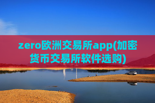zero欧洲交易所app(加密货币交易所软件选购)