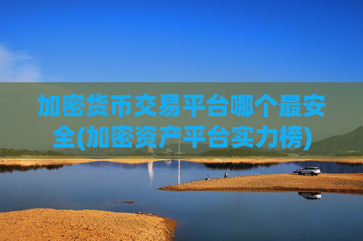 加密货币交易平台哪个最安全(加密资产平台实力榜)