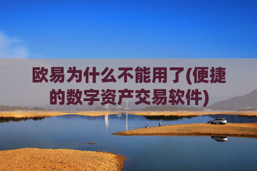 欧易为什么不能用了(便捷的数字资产交易软件)