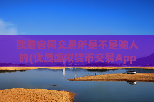 欧易官网交易所是不是骗人的(优质虚拟货币交易App推荐指南)