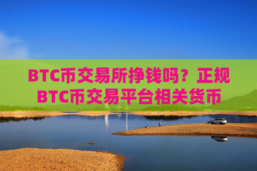 BTC币交易所挣钱吗？正规BTC币交易平台相关货币