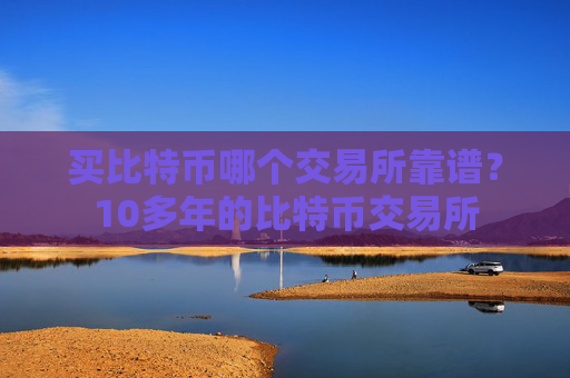 买比特币哪个交易所靠谱？10多年的比特币交易所