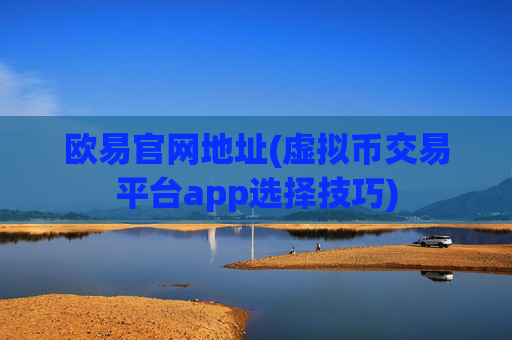 欧易官网地址(虚拟币交易平台app选择技巧)