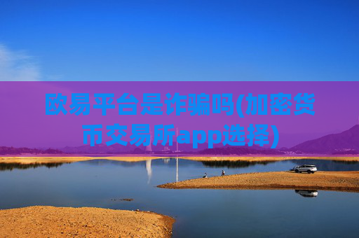欧易平台是诈骗吗(加密货币交易所app选择)
