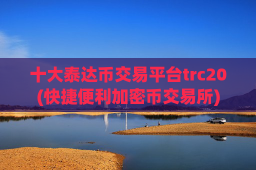 十大泰达币交易平台trc20(快捷便利加密币交易所)
