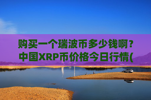 购买一个瑞波币多少钱啊？中国XRP币价格今日行情(现价15.0043元)