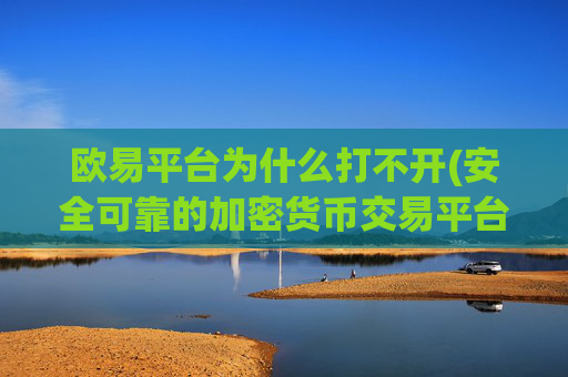 欧易平台为什么打不开(安全可靠的加密货币交易平台)