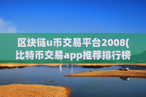 区块链u币交易平台2008(比特币交易app推荐排行榜)