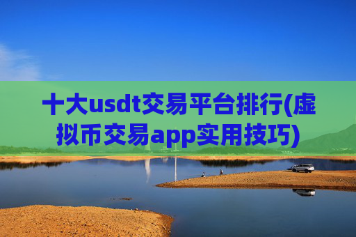 十大usdt交易平台排行(虚拟币交易app实用技巧)