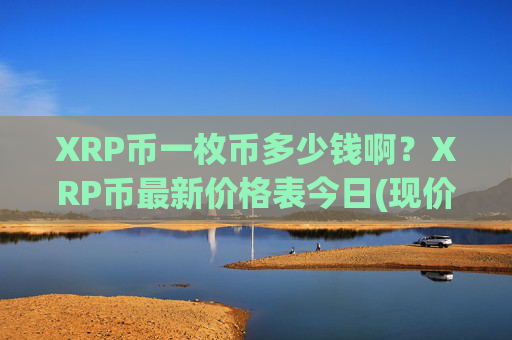 XRP币一枚币多少钱啊？XRP币最新价格表今日(现价15.3107元)