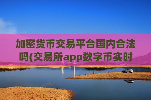 加密货币交易平台国内合法吗(交易所app数字币实时行情)