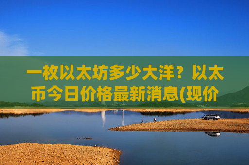 一枚以太坊多少大洋?以太币今日价格最新消息(现价23982.95元)