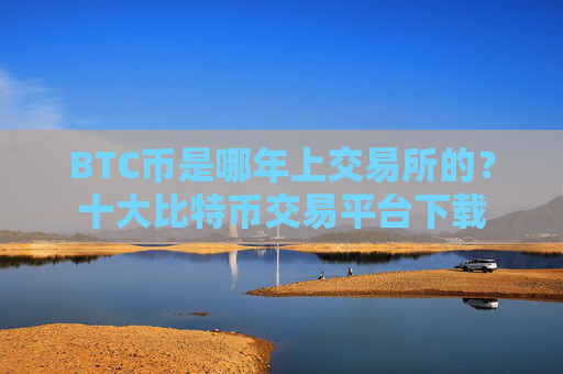 BTC币是哪年上交易所的？十大比特币交易平台下载