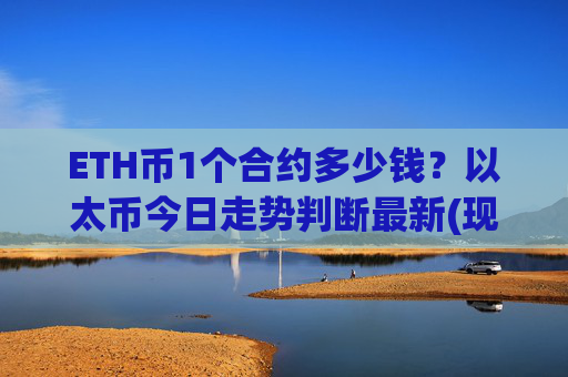 ETH币1个合约多少钱？以太币今日走势判断最新(现价23288.75元)