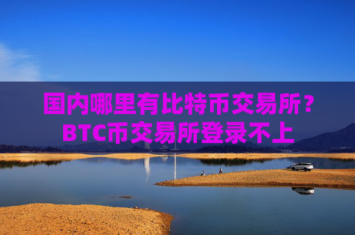 国内哪里有比特币交易所？BTC币交易所登录不上