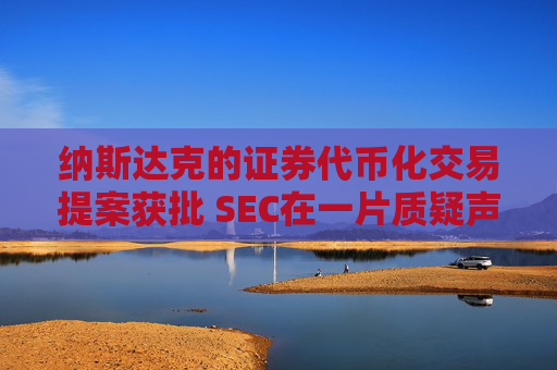 纳斯达克的证券代币化交易提案获批 SEC在一片质疑声中同意“放行”