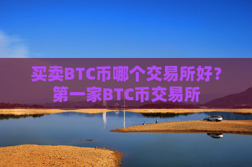买卖BTC币哪个交易所好？第一家BTC币交易所