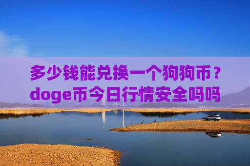 多少钱能兑换一个狗狗币？doge币今日行情安全吗吗(现价2.0922元)