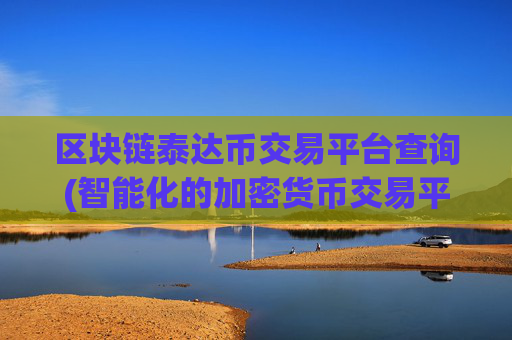 区块链泰达币交易平台查询(智能化的加密货币交易平台)