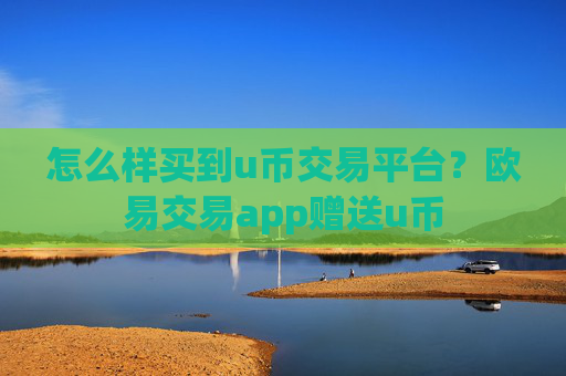 怎么样买到u币交易平台？欧易交易app赠送u币