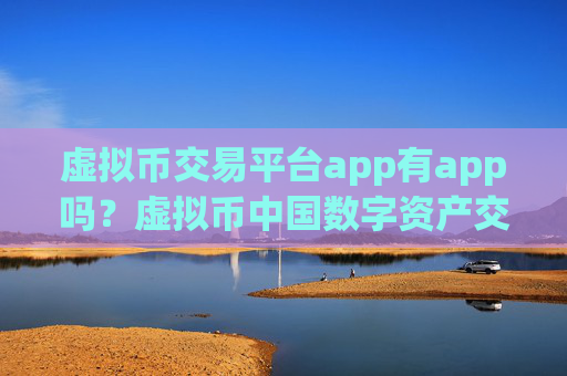 虚拟币交易平台app有app吗？虚拟币中国数字资产交易所app下载