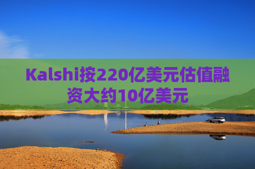 Kalshi按220亿美元估值融资大约10亿美元