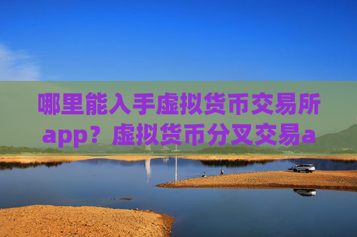 哪里能入手虚拟货币交易所app？虚拟货币分叉交易app