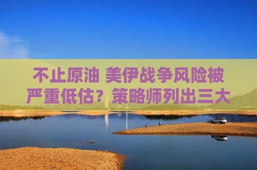 不止原油 美伊战争风险被严重低估？策略师列出三大“压力信号”